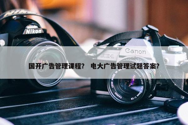 国开广告管理课程？ 电大广告管理试题答案？