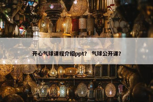 开心气球课程介绍ppt？ 气球公开课？