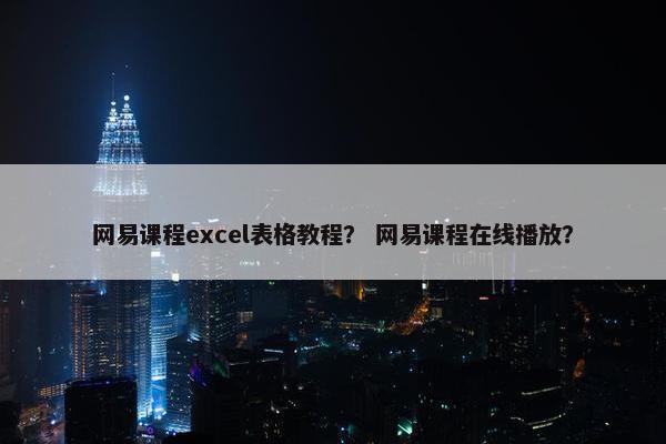 网易课程excel表格教程？ 网易课程在线播放？