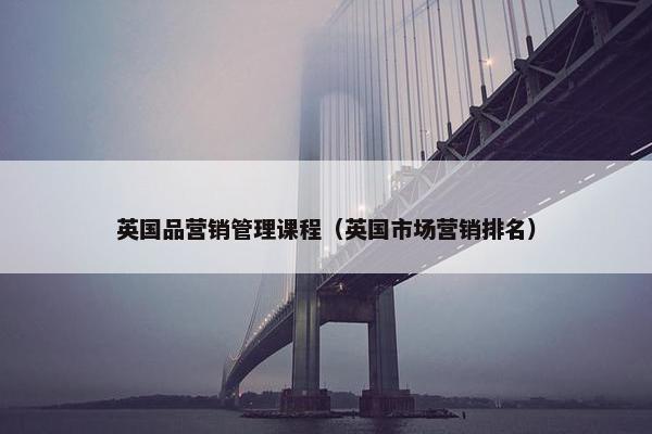 英国品营销管理课程（英国市场营销排名）