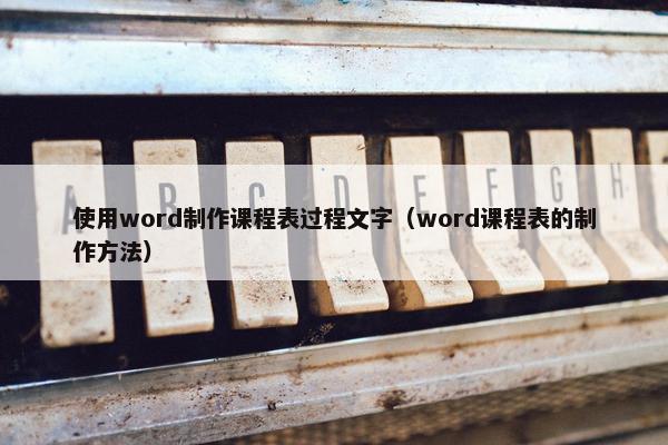 使用word制作课程表过程文字（word课程表的制作方法）