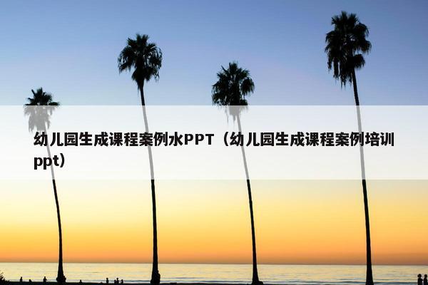 幼儿园生成课程案例水PPT（幼儿园生成课程案例培训ppt）