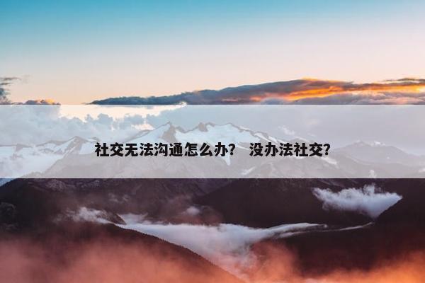社交无法沟通怎么办？ 没办法社交？