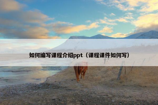 如何编写课程介绍ppt（课程课件如何写）