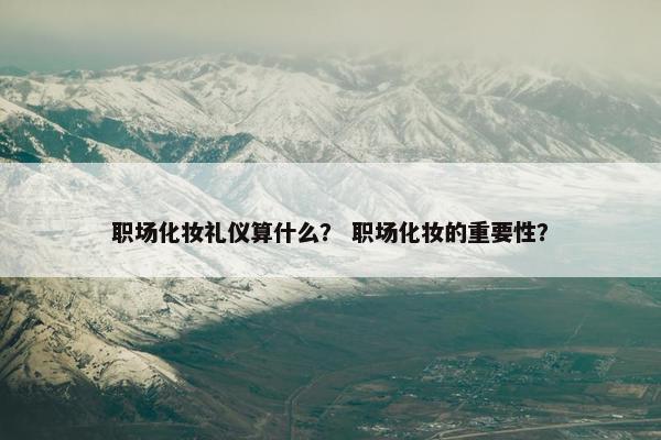 职场化妆礼仪算什么？ 职场化妆的重要性？