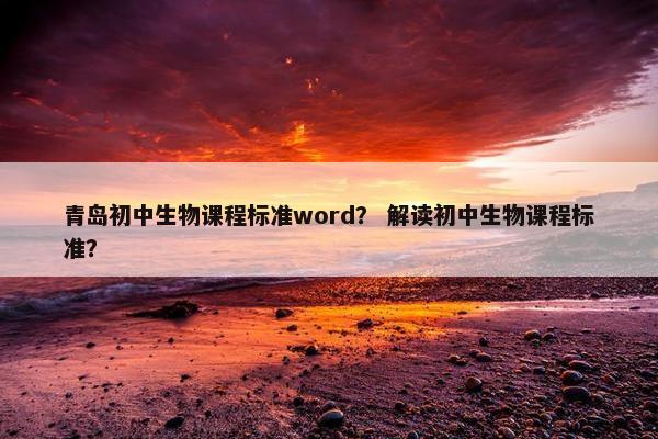 青岛初中生物课程标准word？ 解读初中生物课程标准？