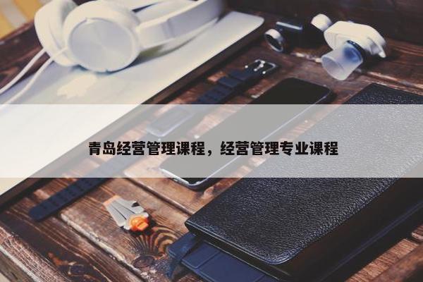 青岛经营管理课程，经营管理专业课程