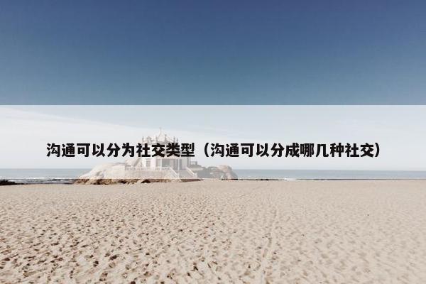 沟通可以分为社交类型（沟通可以分成哪几种社交）