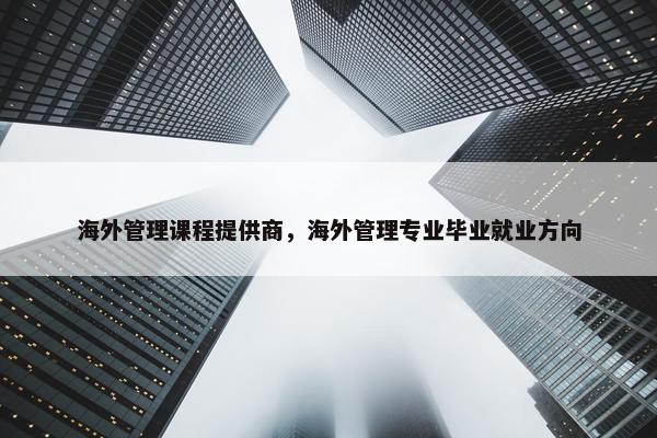 海外管理课程提供商，海外管理专业毕业就业方向