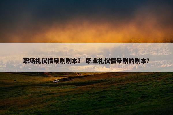 职场礼仪情景剧剧本？ 职业礼仪情景剧的剧本？