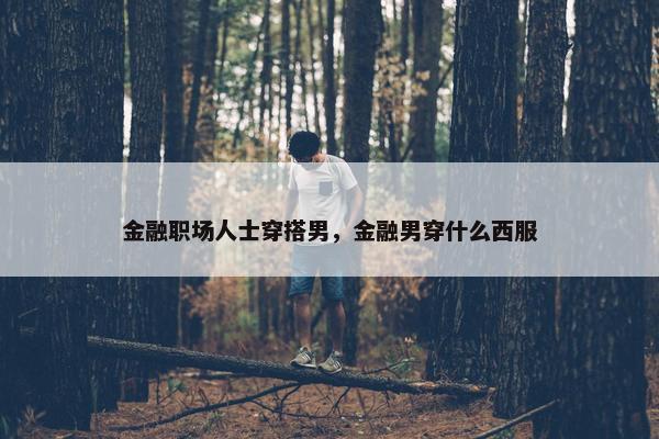 金融职场人士穿搭男，金融男穿什么西服