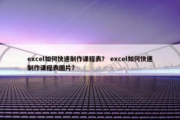 excel如何快速制作课程表？ excel如何快速制作课程表图片？