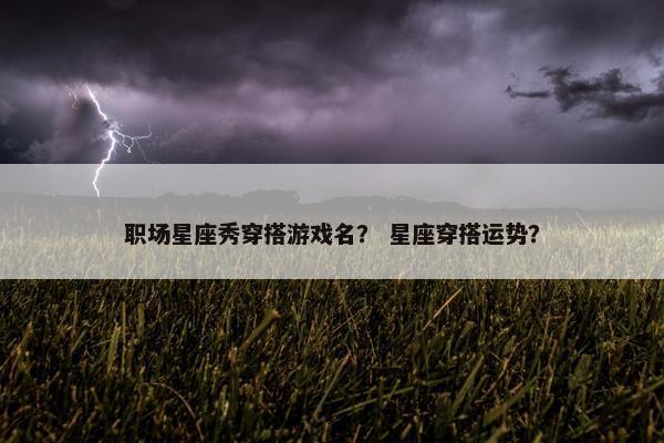 职场星座秀穿搭游戏名？ 星座穿搭运势？