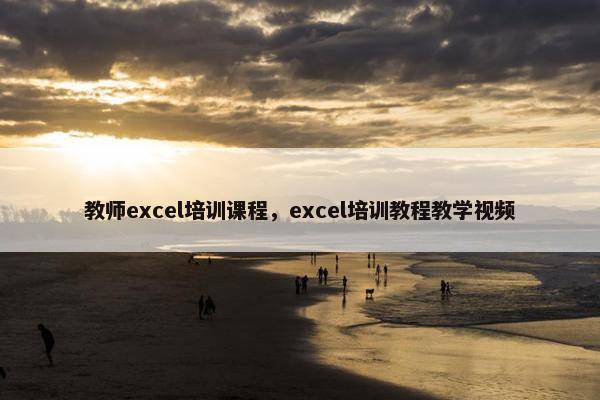 教师excel培训课程，excel培训教程教学视频