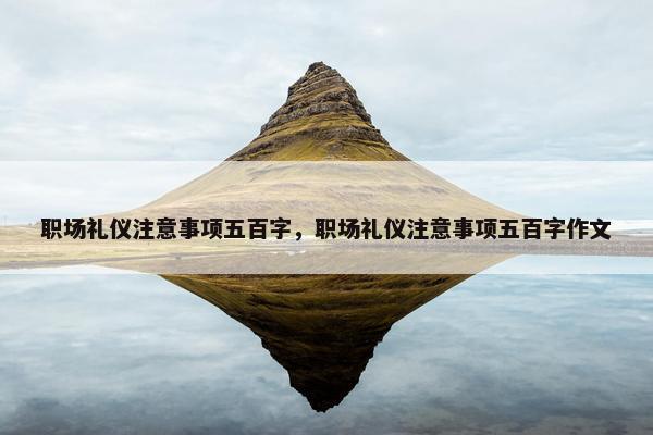 职场礼仪注意事项五百字，职场礼仪注意事项五百字作文