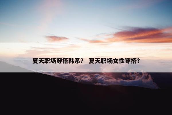 夏天职场穿搭韩系？ 夏天职场女性穿搭？