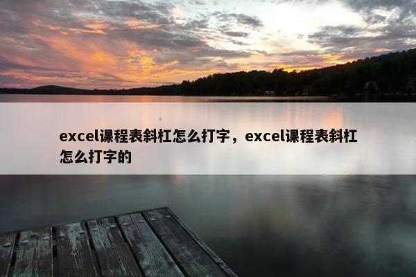 excel课程表斜杠怎么打字，excel课程表斜杠怎么打字的