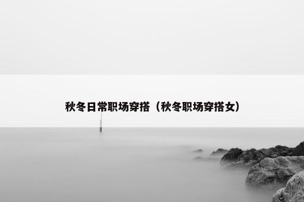 秋冬日常职场穿搭（秋冬职场穿搭女）