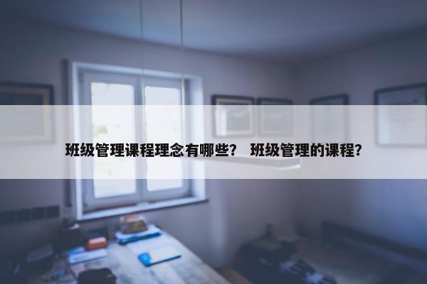 班级管理课程理念有哪些？ 班级管理的课程？