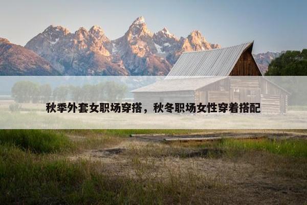 秋季外套女职场穿搭，秋冬职场女性穿着搭配