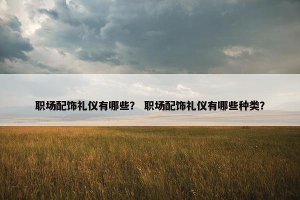 职场配饰礼仪有哪些？ 职场配饰礼仪有哪些种类？