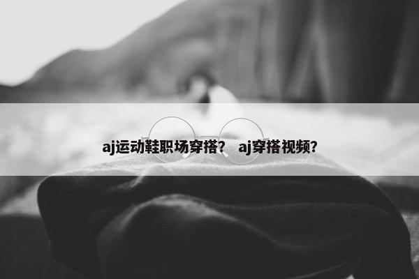 aj运动鞋职场穿搭？ aj穿搭视频？