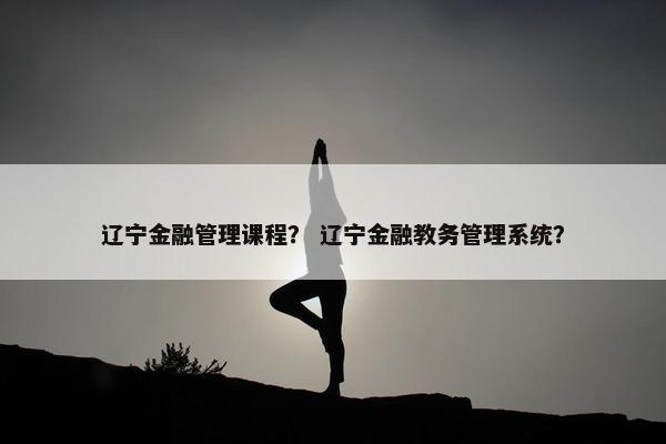 辽宁金融管理课程？ 辽宁金融教务管理系统？