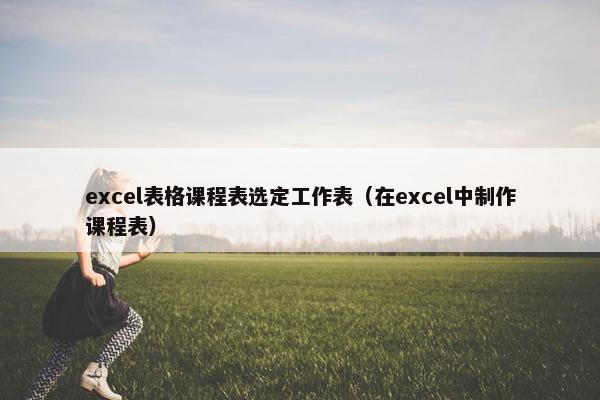excel表格课程表选定工作表（在excel中制作课程表）