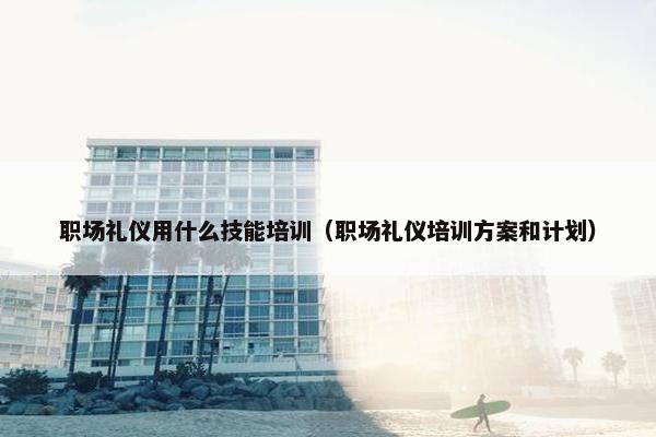 职场礼仪用什么技能培训（职场礼仪培训方案和计划）