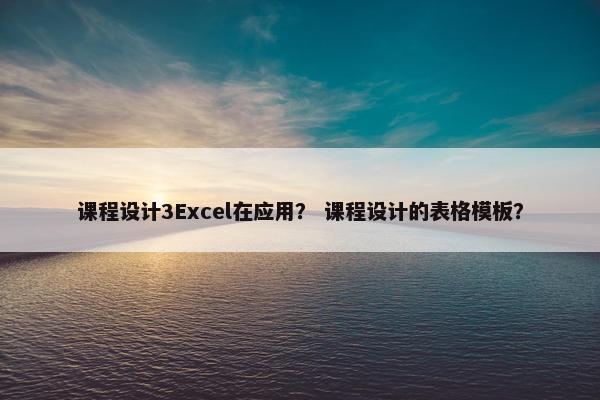 课程设计3Excel在应用？ 课程设计的表格模板？