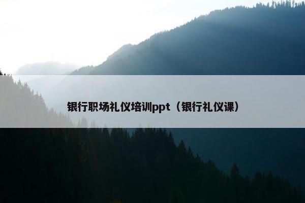 银行职场礼仪培训ppt（银行礼仪课）