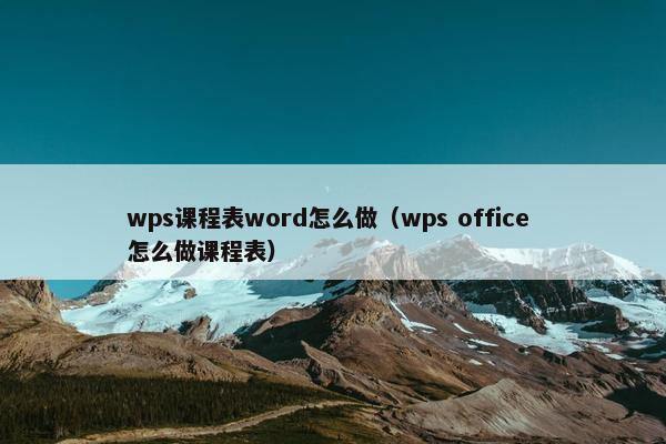 wps课程表word怎么做（wps office 怎么做课程表）