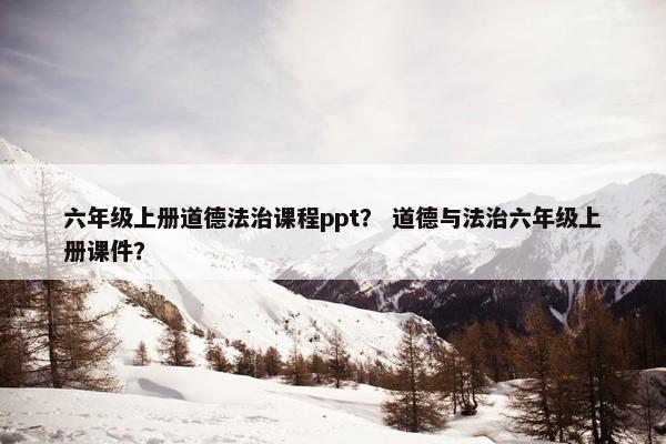 六年级上册道德法治课程ppt？ 道德与法治六年级上册课件？