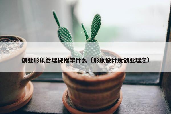 创业形象管理课程学什么（形象设计及创业理念）