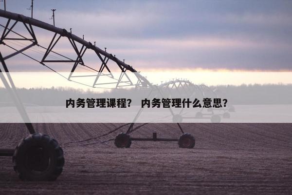 内务管理课程？ 内务管理什么意思？