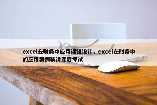 excel在财务中应用课程设计，excel在财务中的应用案例精讲课后考试