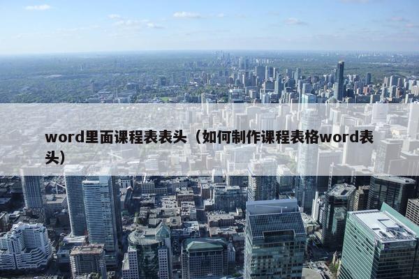 word里面课程表表头（如何制作课程表格word表头）