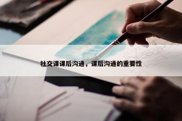 社交课课后沟通，课后沟通的重要性