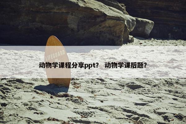 动物学课程分享ppt？ 动物学课后题？