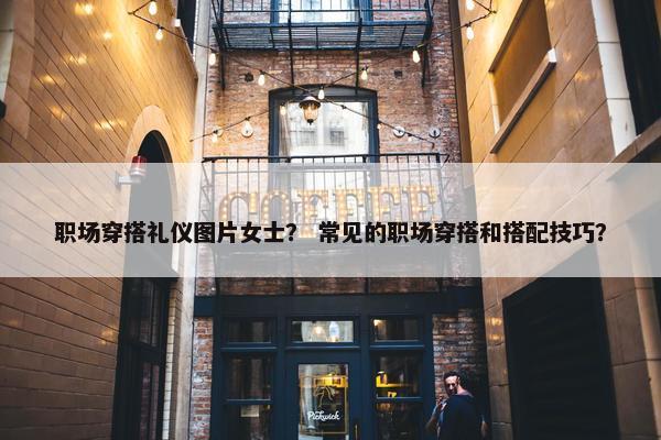 职场穿搭礼仪图片女士？ 常见的职场穿搭和搭配技巧？