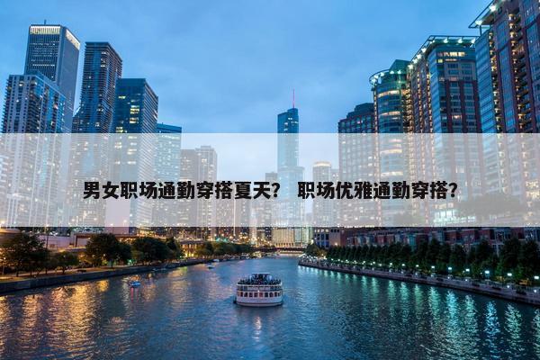 男女职场通勤穿搭夏天？ 职场优雅通勤穿搭？