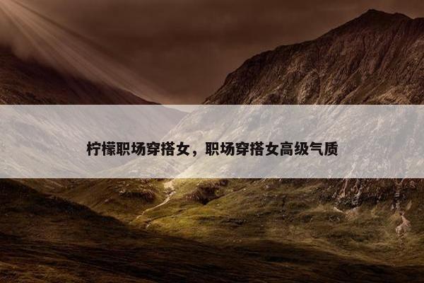 柠檬职场穿搭女，职场穿搭女高级气质