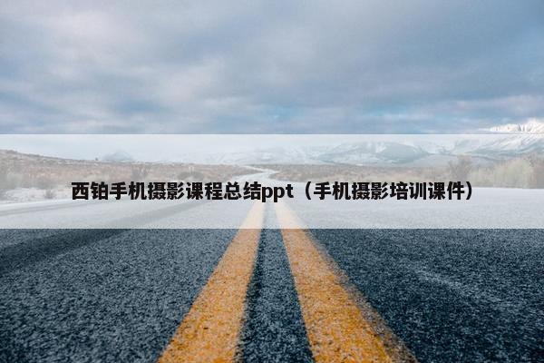 西铂手机摄影课程总结ppt（手机摄影培训课件）