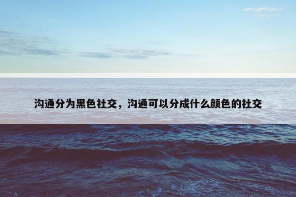 沟通分为黑色社交，沟通可以分成什么颜色的社交