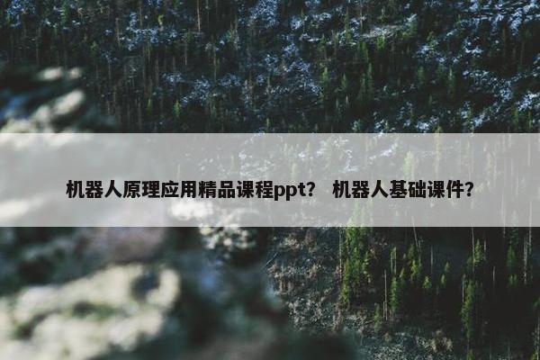 机器人原理应用精品课程ppt？ 机器人基础课件？
