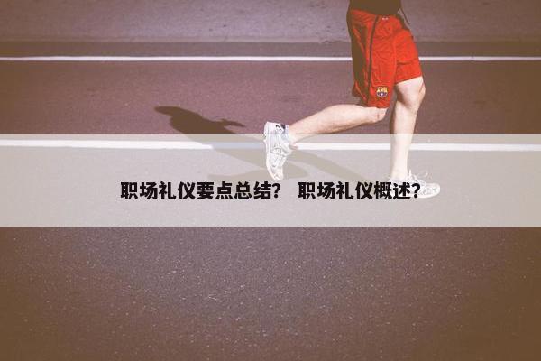 职场礼仪要点总结？ 职场礼仪概述？