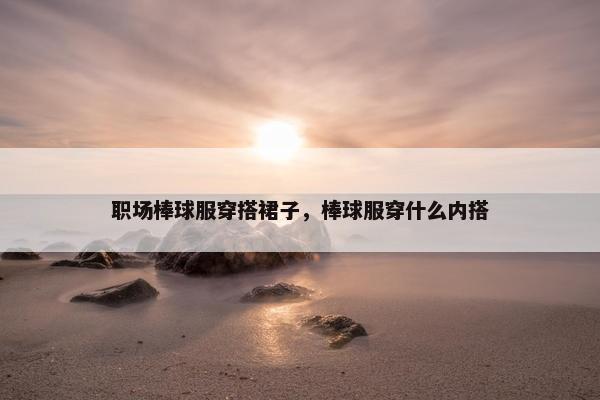 职场棒球服穿搭裙子，棒球服穿什么内搭
