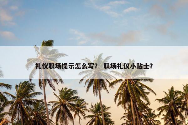 礼仪职场提示怎么写？ 职场礼仪小贴士？