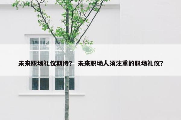 未来职场礼仪期待？ 未来职场人须注重的职场礼仪？