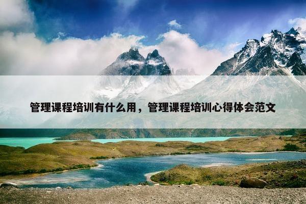 管理课程培训有什么用，管理课程培训心得体会范文